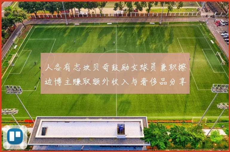 人各有志坎贝奇鼓励女球员兼职擦边博主赚取额外收入与奢侈品分享