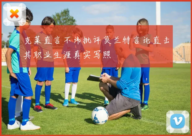 克莱直言不讳批评莫兰特言论直击其职业生涯真实写照