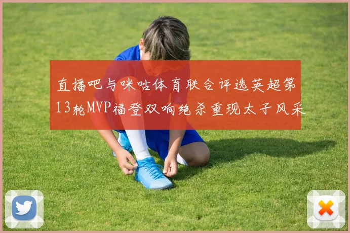 直播吧与咪咕体育联合评选英超第13轮MVP福登双响绝杀重现太子风采
