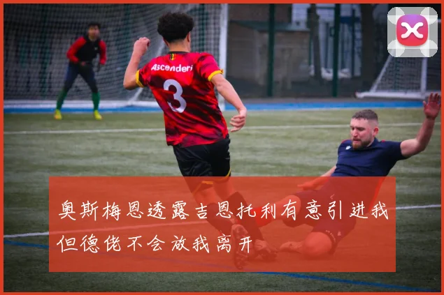 奥斯梅恩透露吉恩托利有意引进我但德佬不会放我离开
