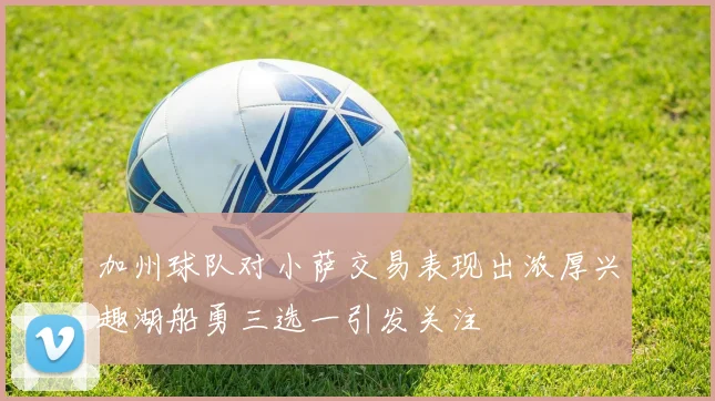 加州球队对小萨交易表现出浓厚兴趣湖船勇三选一引发关注